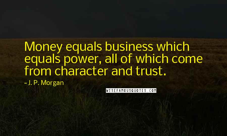 J. P. Morgan Quotes: Money equals business which equals power, all of which come from character and trust.