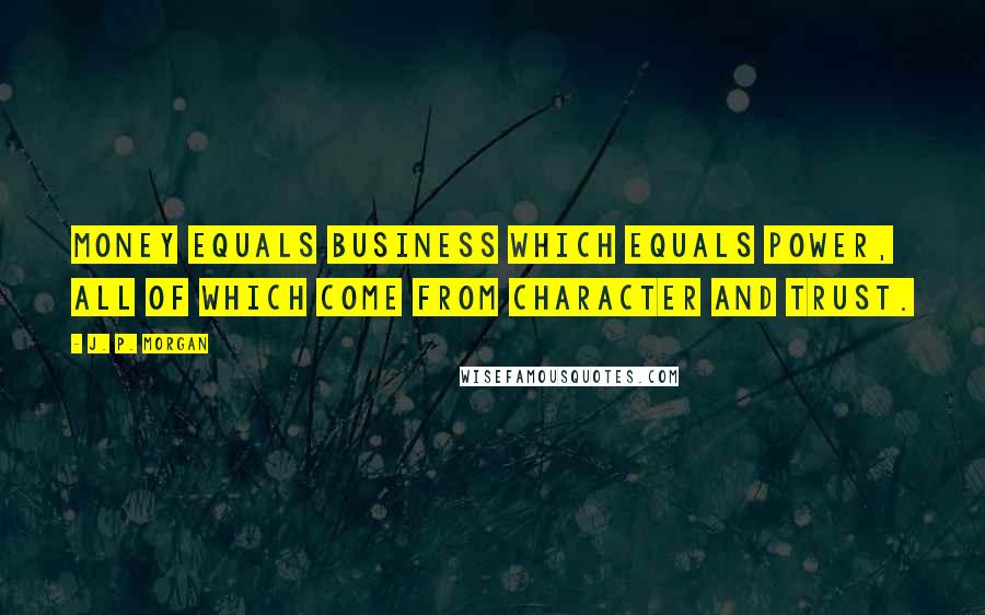 J. P. Morgan Quotes: Money equals business which equals power, all of which come from character and trust.