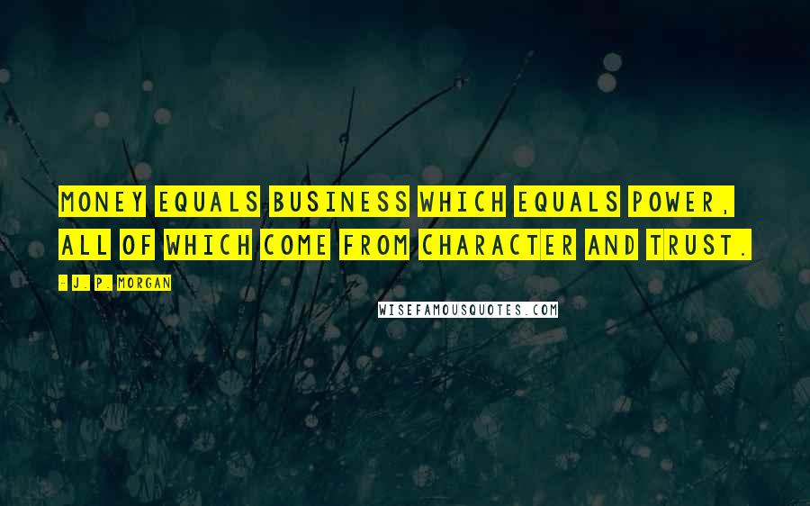 J. P. Morgan Quotes: Money equals business which equals power, all of which come from character and trust.