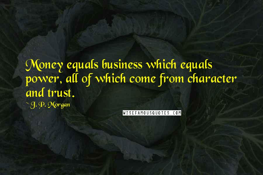 J. P. Morgan Quotes: Money equals business which equals power, all of which come from character and trust.