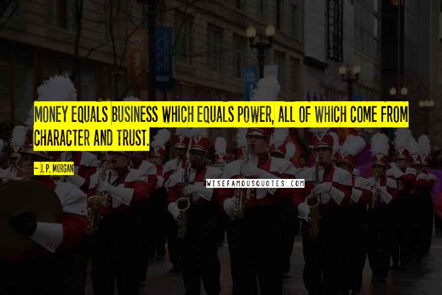 J. P. Morgan Quotes: Money equals business which equals power, all of which come from character and trust.