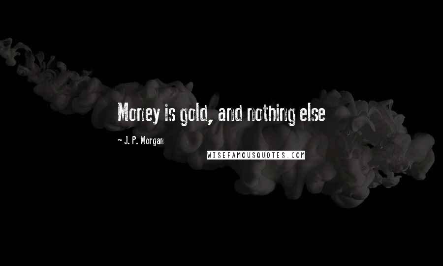 J. P. Morgan Quotes: Money is gold, and nothing else