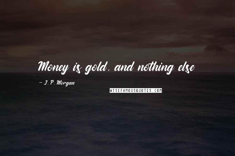 J. P. Morgan Quotes: Money is gold, and nothing else