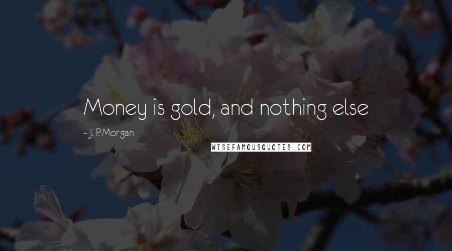 J. P. Morgan Quotes: Money is gold, and nothing else
