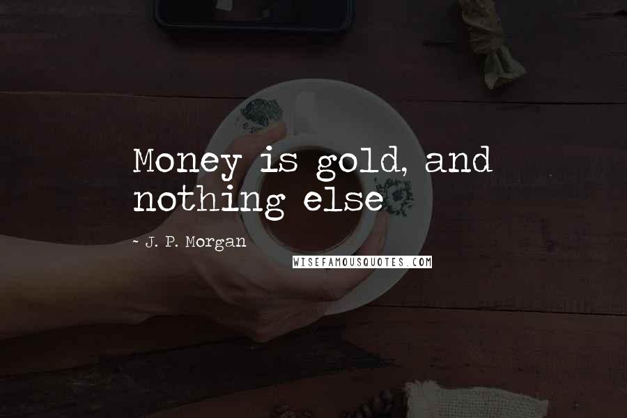 J. P. Morgan Quotes: Money is gold, and nothing else