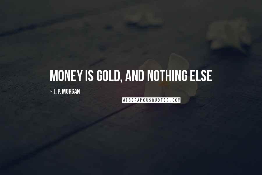 J. P. Morgan Quotes: Money is gold, and nothing else