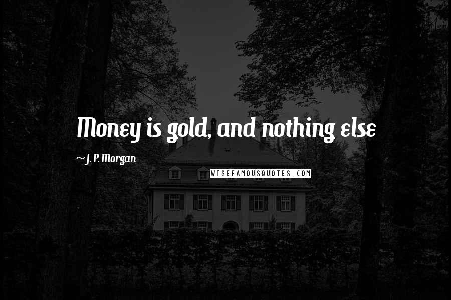 J. P. Morgan Quotes: Money is gold, and nothing else