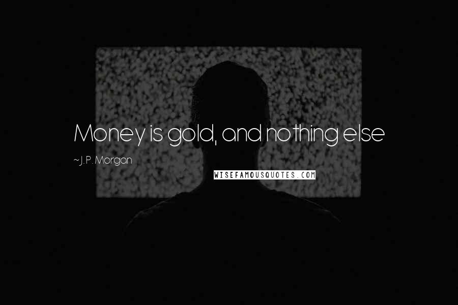 J. P. Morgan Quotes: Money is gold, and nothing else