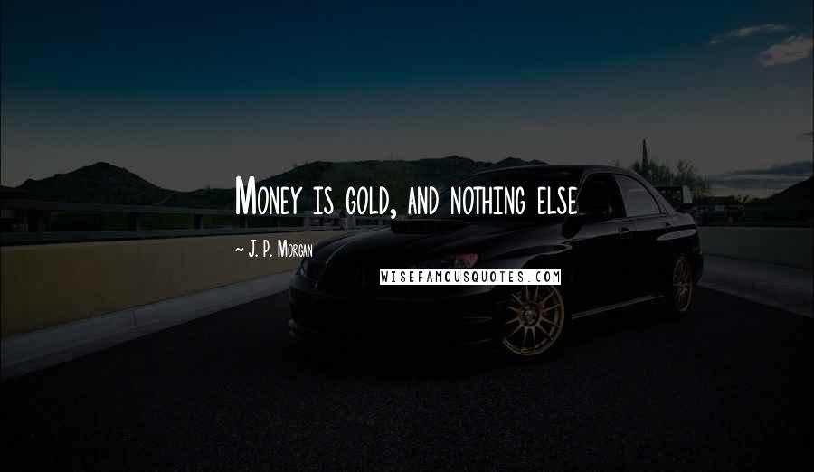 J. P. Morgan Quotes: Money is gold, and nothing else