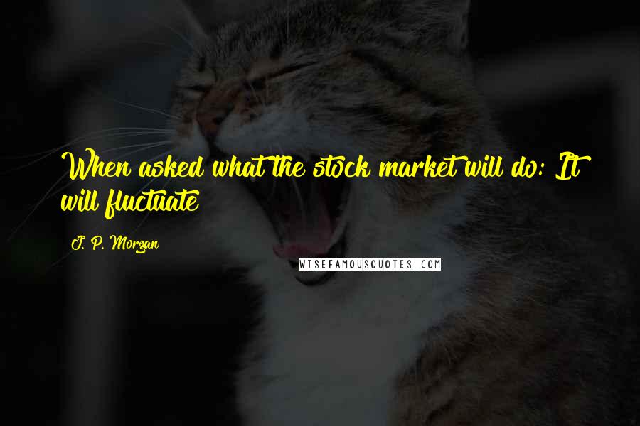 J. P. Morgan Quotes: When asked what the stock market will do: It will fluctuate