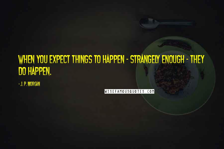 J. P. Morgan Quotes: When you expect things to happen - strangely enough - they do happen.