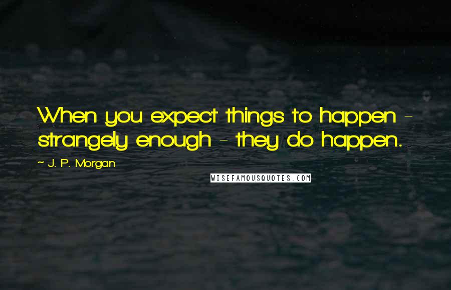 J. P. Morgan Quotes: When you expect things to happen - strangely enough - they do happen.