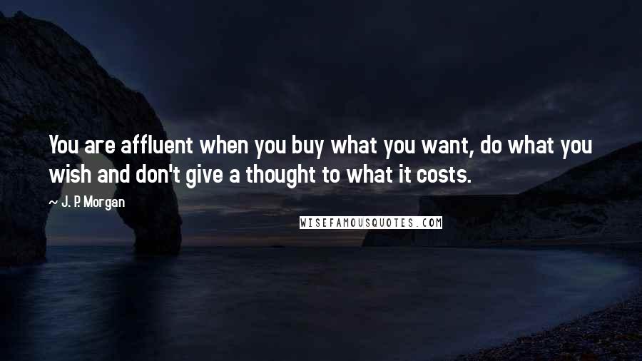 J. P. Morgan Quotes: You are affluent when you buy what you want, do what you wish and don't give a thought to what it costs.