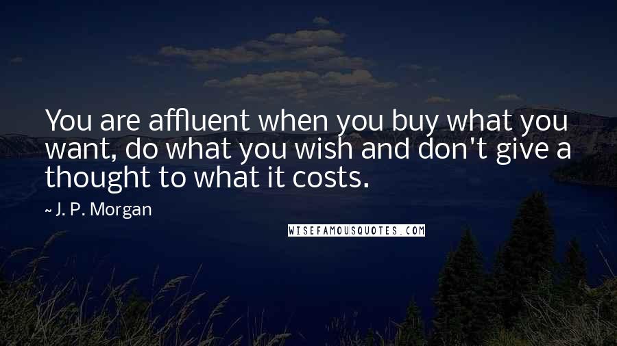 J. P. Morgan Quotes: You are affluent when you buy what you want, do what you wish and don't give a thought to what it costs.