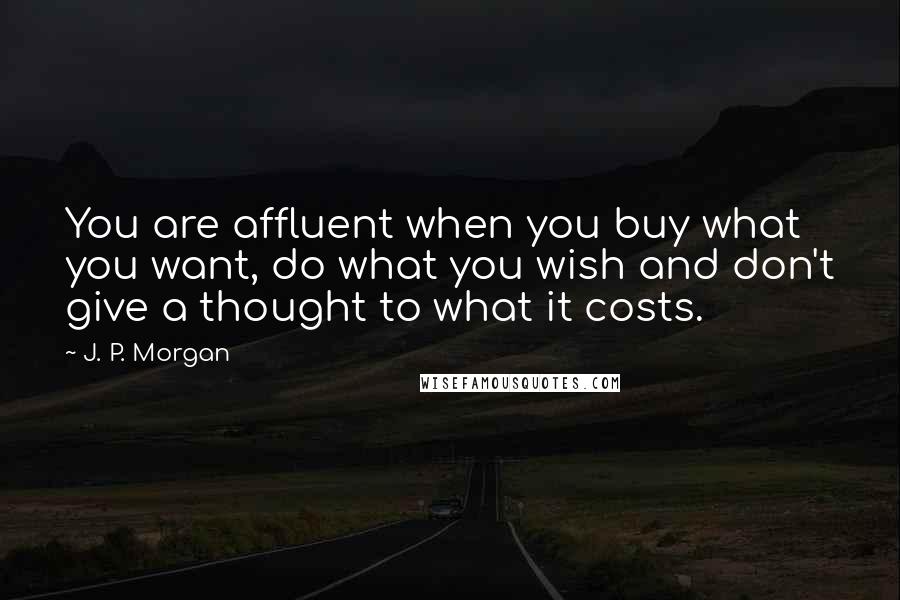 J. P. Morgan Quotes: You are affluent when you buy what you want, do what you wish and don't give a thought to what it costs.