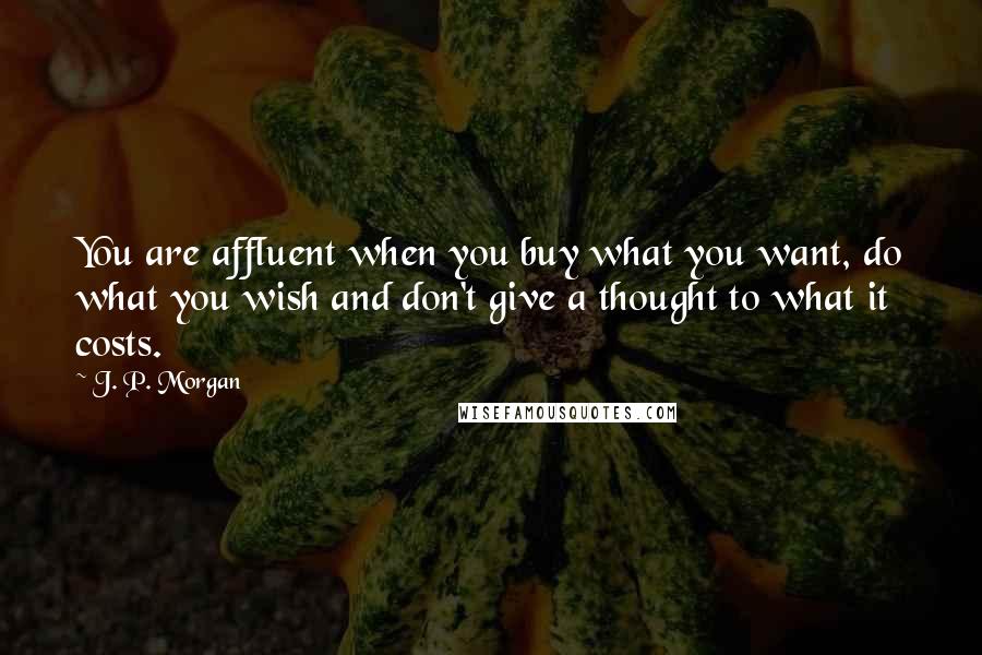 J. P. Morgan Quotes: You are affluent when you buy what you want, do what you wish and don't give a thought to what it costs.