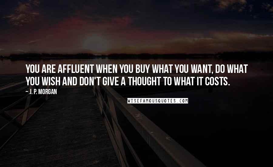 J. P. Morgan Quotes: You are affluent when you buy what you want, do what you wish and don't give a thought to what it costs.