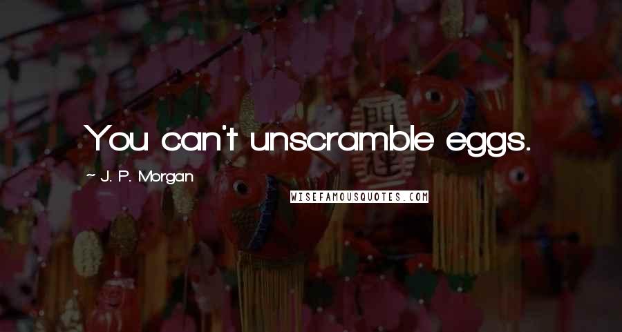 J. P. Morgan Quotes: You can't unscramble eggs.