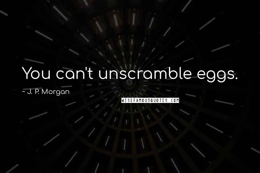 J. P. Morgan Quotes: You can't unscramble eggs.