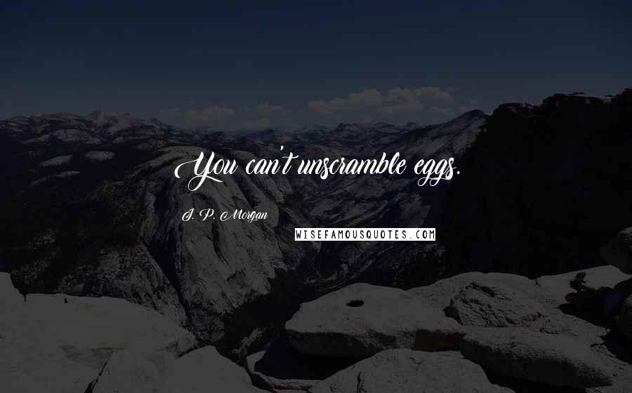 J. P. Morgan Quotes: You can't unscramble eggs.