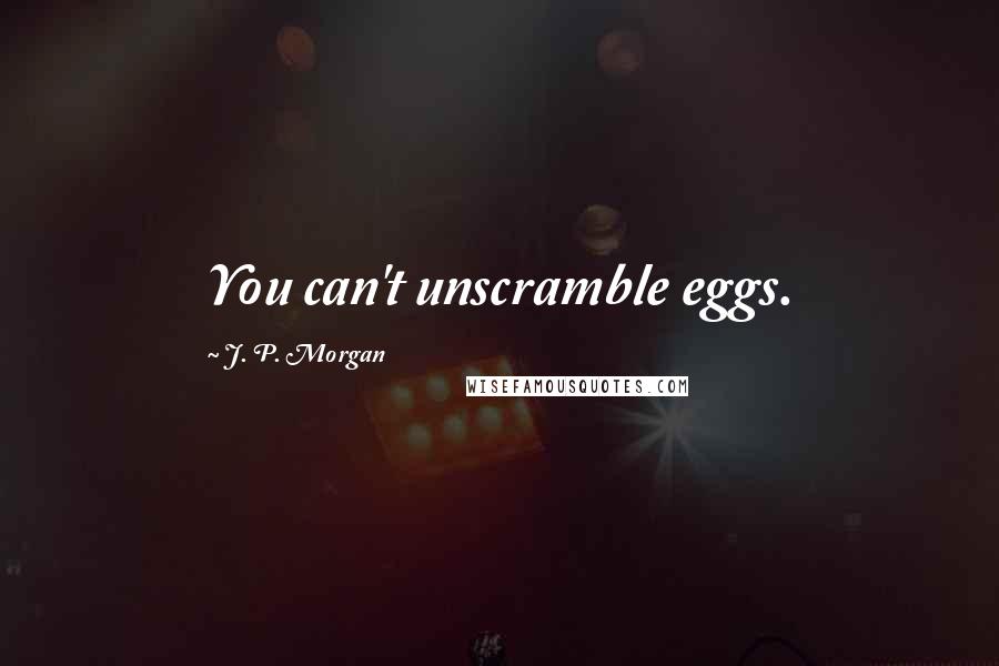 J. P. Morgan Quotes: You can't unscramble eggs.