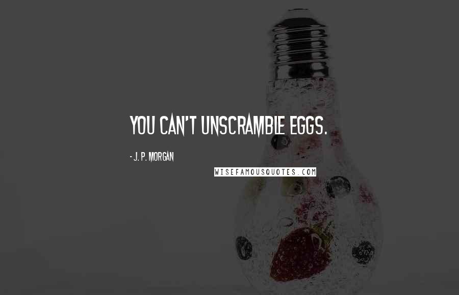 J. P. Morgan Quotes: You can't unscramble eggs.