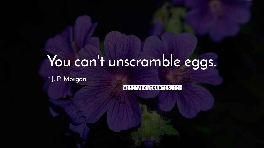 J. P. Morgan Quotes: You can't unscramble eggs.