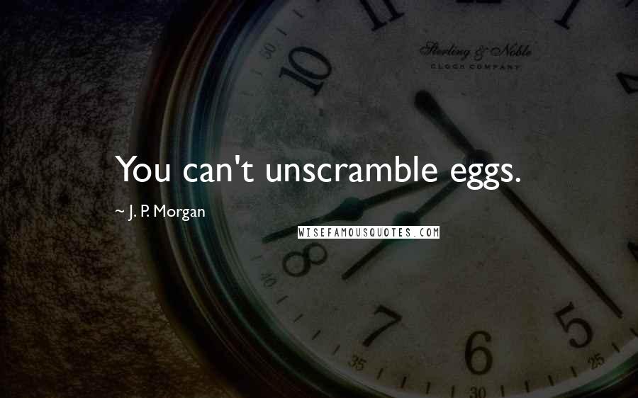 J. P. Morgan Quotes: You can't unscramble eggs.