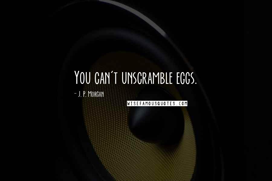 J. P. Morgan Quotes: You can't unscramble eggs.