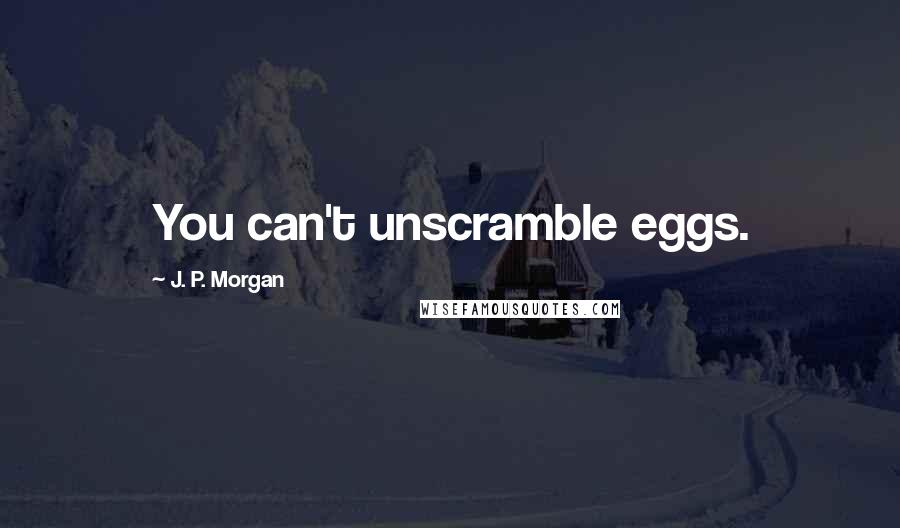 J. P. Morgan Quotes: You can't unscramble eggs.