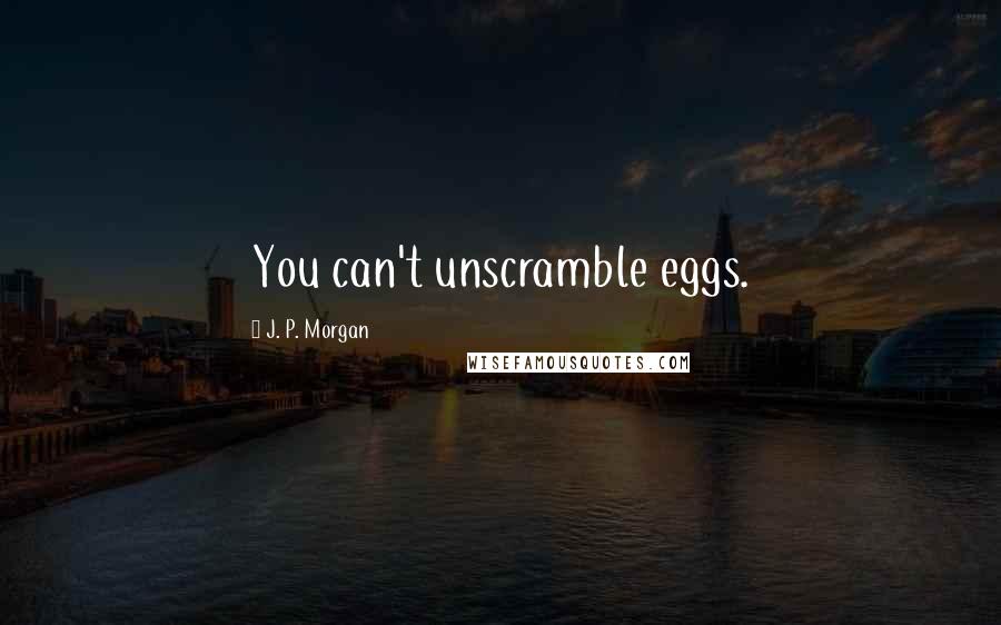 J. P. Morgan Quotes: You can't unscramble eggs.