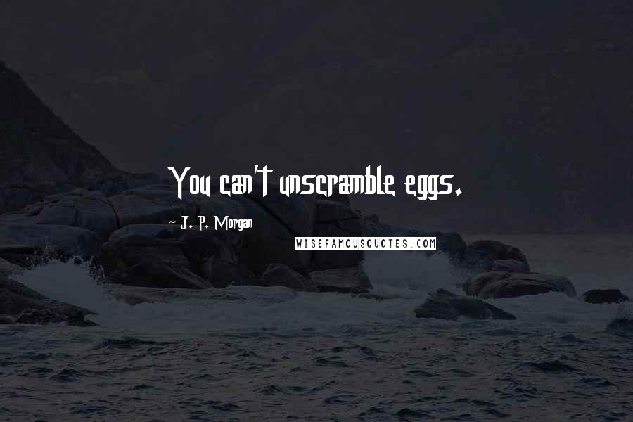 J. P. Morgan Quotes: You can't unscramble eggs.