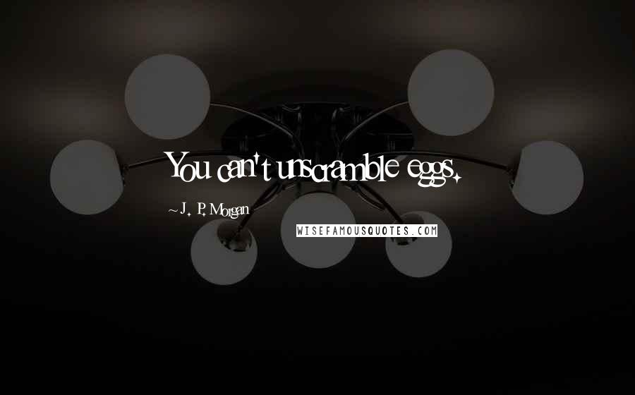 J. P. Morgan Quotes: You can't unscramble eggs.