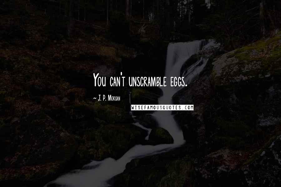 J. P. Morgan Quotes: You can't unscramble eggs.