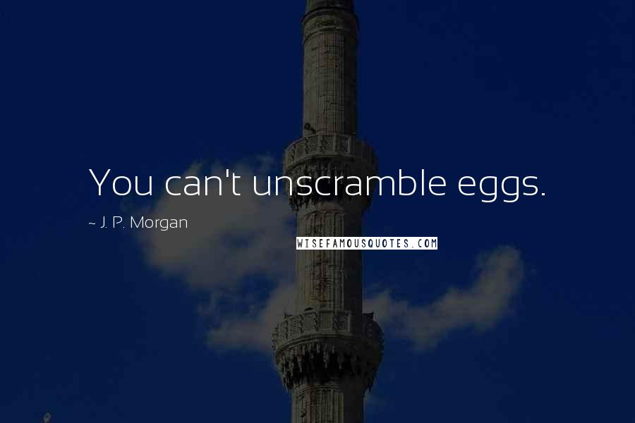 J. P. Morgan Quotes: You can't unscramble eggs.