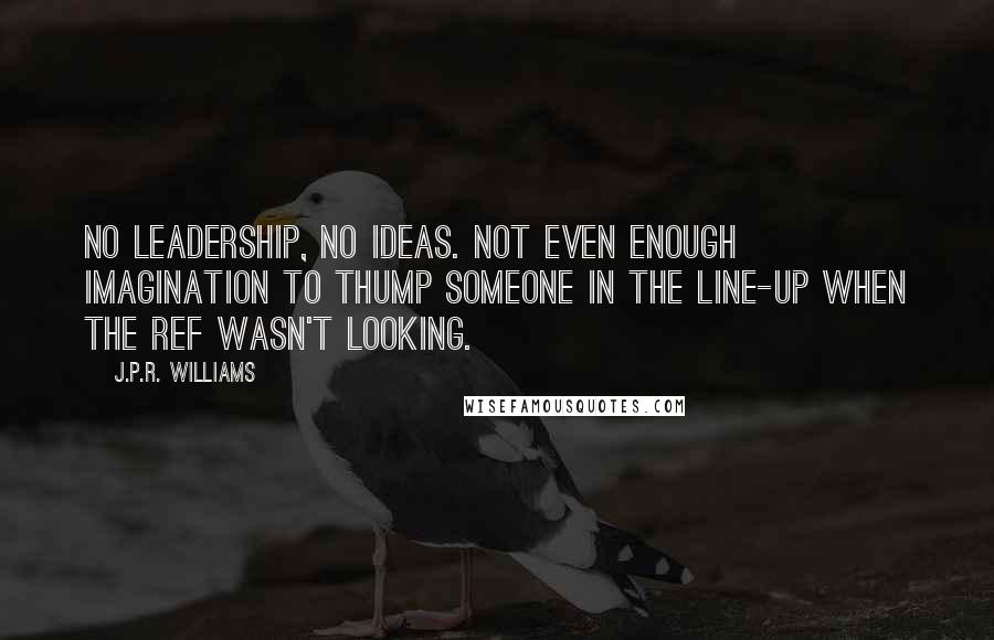 J.P.R. Williams Quotes: No leadership, no ideas. Not even enough imagination to thump someone in the line-up when the ref wasn't looking.