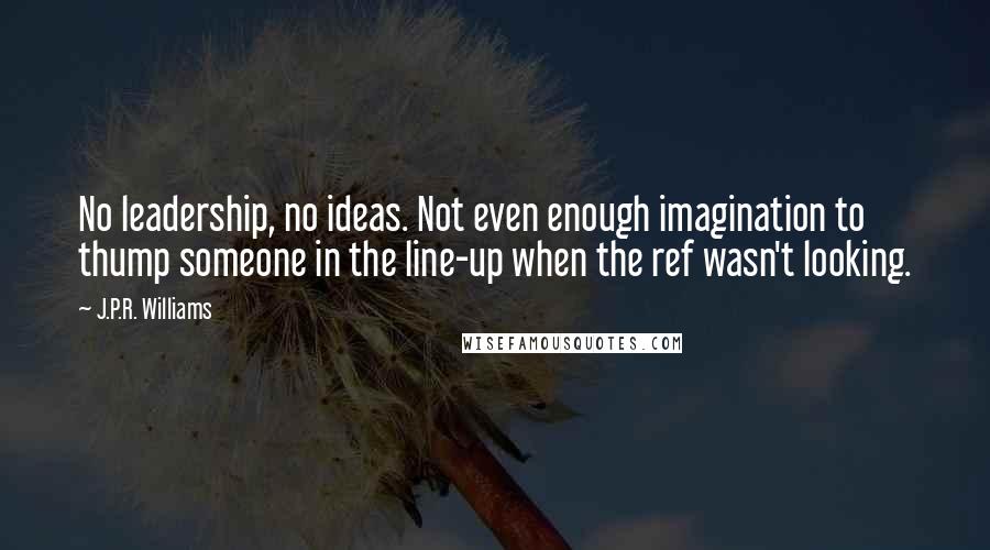 J.P.R. Williams Quotes: No leadership, no ideas. Not even enough imagination to thump someone in the line-up when the ref wasn't looking.