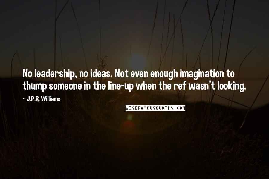 J.P.R. Williams Quotes: No leadership, no ideas. Not even enough imagination to thump someone in the line-up when the ref wasn't looking.