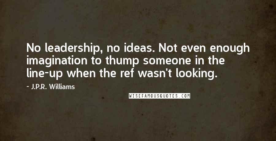 J.P.R. Williams Quotes: No leadership, no ideas. Not even enough imagination to thump someone in the line-up when the ref wasn't looking.