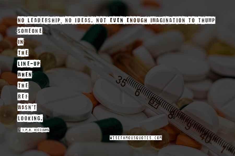 J.P.R. Williams Quotes: No leadership, no ideas. Not even enough imagination to thump someone in the line-up when the ref wasn't looking.