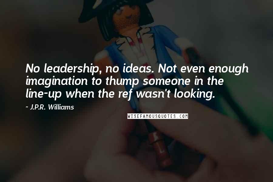 J.P.R. Williams Quotes: No leadership, no ideas. Not even enough imagination to thump someone in the line-up when the ref wasn't looking.