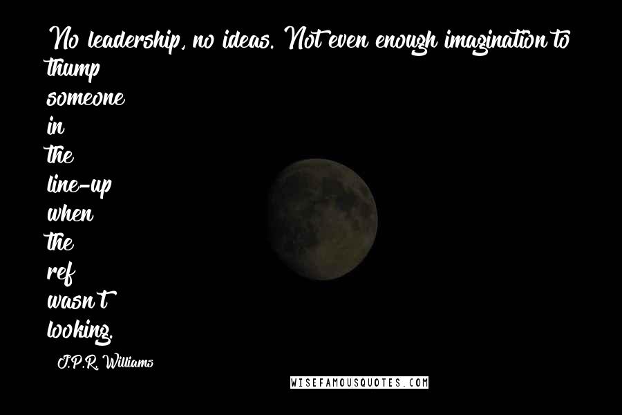 J.P.R. Williams Quotes: No leadership, no ideas. Not even enough imagination to thump someone in the line-up when the ref wasn't looking.