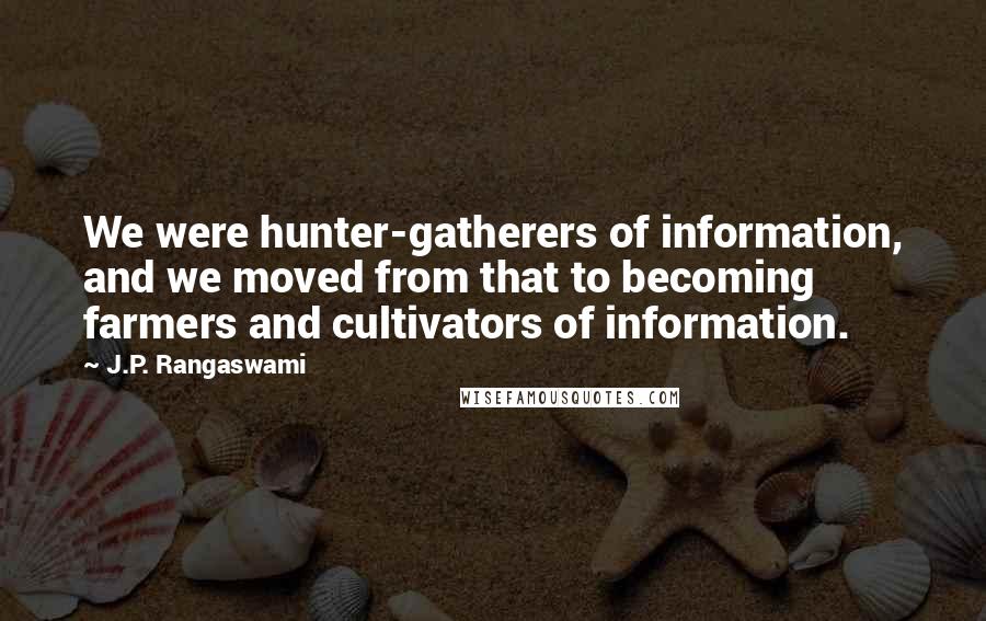 J.P. Rangaswami Quotes: We were hunter-gatherers of information, and we moved from that to becoming farmers and cultivators of information.