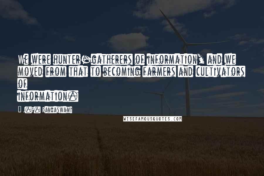 J.P. Rangaswami Quotes: We were hunter-gatherers of information, and we moved from that to becoming farmers and cultivators of information.