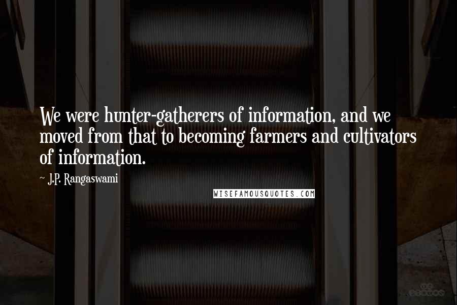 J.P. Rangaswami Quotes: We were hunter-gatherers of information, and we moved from that to becoming farmers and cultivators of information.