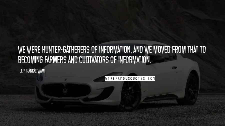 J.P. Rangaswami Quotes: We were hunter-gatherers of information, and we moved from that to becoming farmers and cultivators of information.