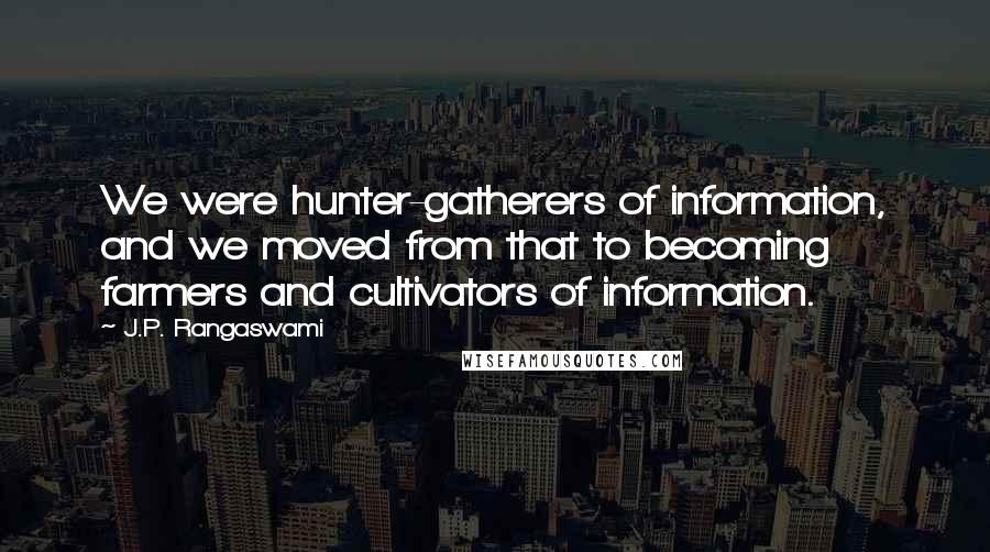 J.P. Rangaswami Quotes: We were hunter-gatherers of information, and we moved from that to becoming farmers and cultivators of information.