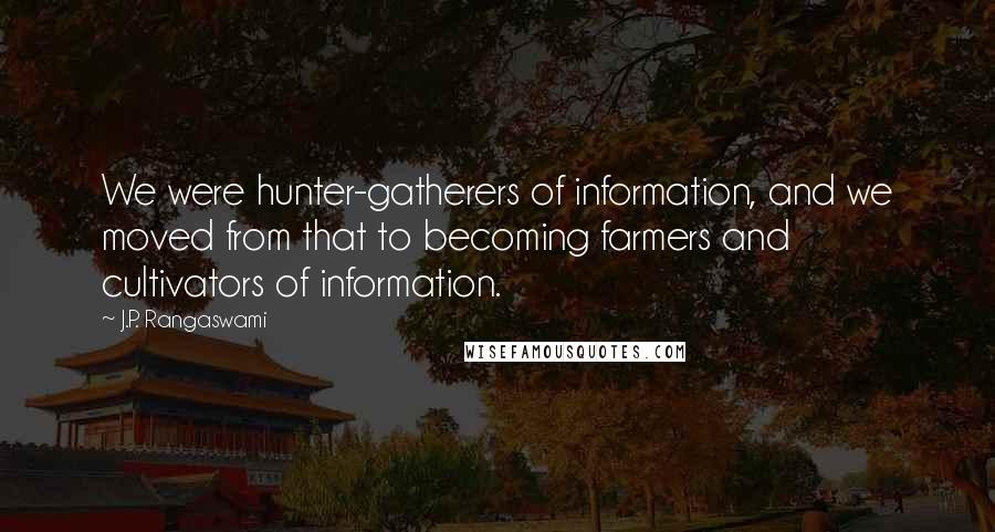 J.P. Rangaswami Quotes: We were hunter-gatherers of information, and we moved from that to becoming farmers and cultivators of information.