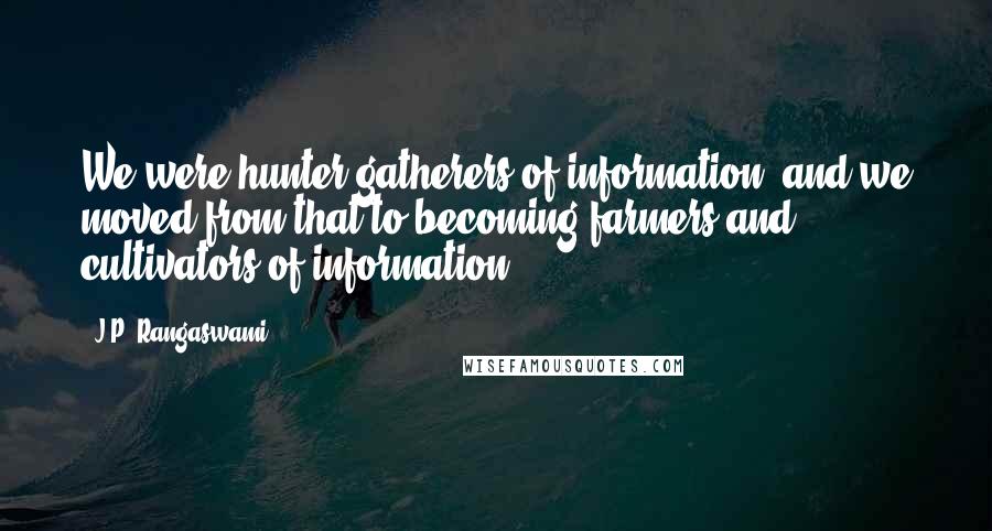 J.P. Rangaswami Quotes: We were hunter-gatherers of information, and we moved from that to becoming farmers and cultivators of information.