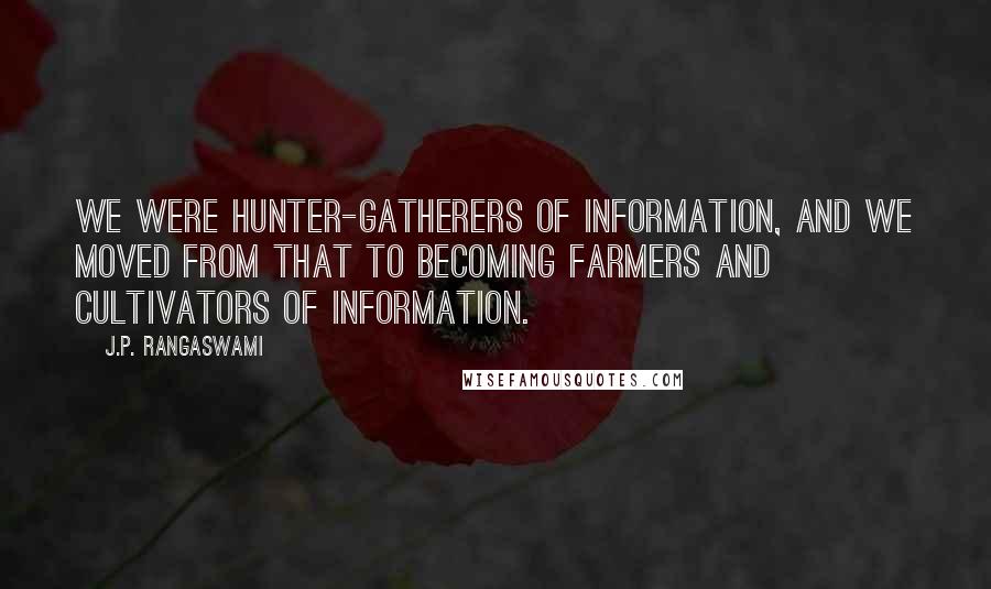 J.P. Rangaswami Quotes: We were hunter-gatherers of information, and we moved from that to becoming farmers and cultivators of information.